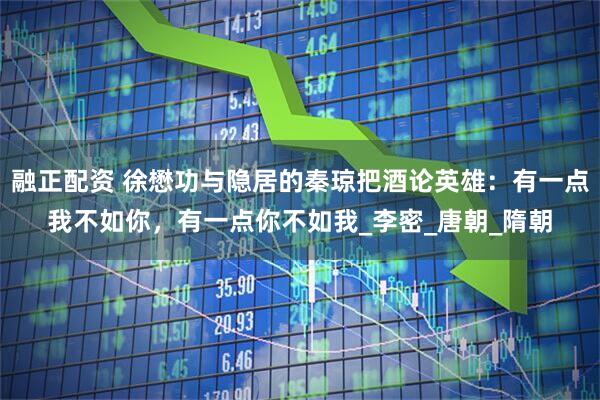 融正配资 徐懋功与隐居的秦琼把酒论英雄：有一点我不如你，有一点你不如我_李密_唐朝_隋朝