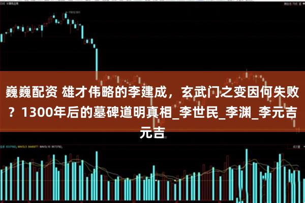 巍巍配资 雄才伟略的李建成，玄武门之变因何失败？1300年后的墓碑道明真相_李世民_李渊_李元吉