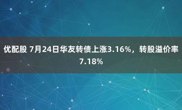 优配股 7月24日华友转债上涨3.16%，转股溢价率7.18%